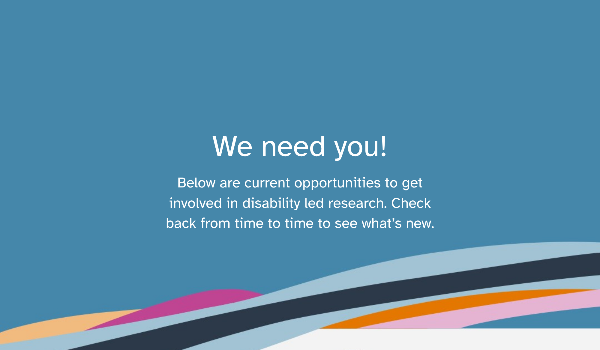 We need you! Below are current opportunities to get involved in disability led research. Check back from time to time to see what’s new.